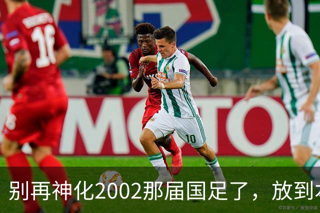 别再神化2002那届国足了，放到本届世预赛，他们一样出不了线
